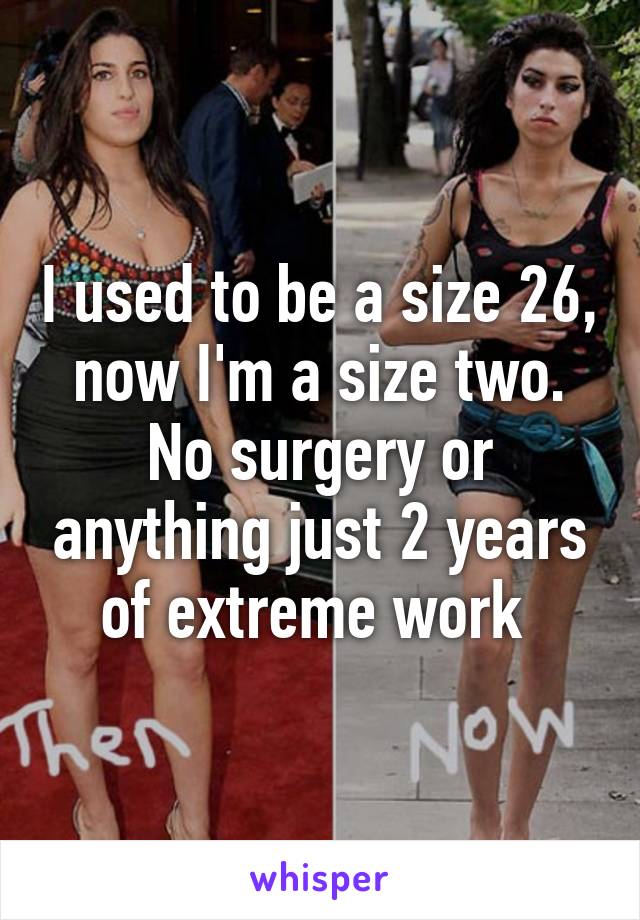 I used to be a size 26, now I'm a size two. No surgery or anything just 2 years of extreme work 