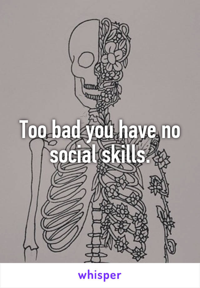 Too bad you have no social skills.