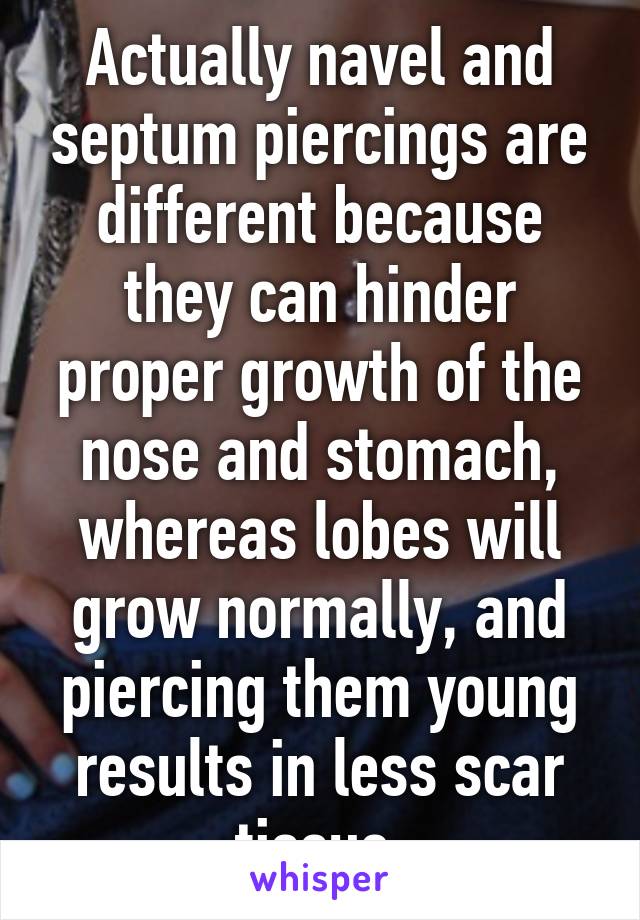 Actually navel and septum piercings are different because they can hinder proper growth of the nose and stomach, whereas lobes will grow normally, and piercing them young results in less scar tissue.