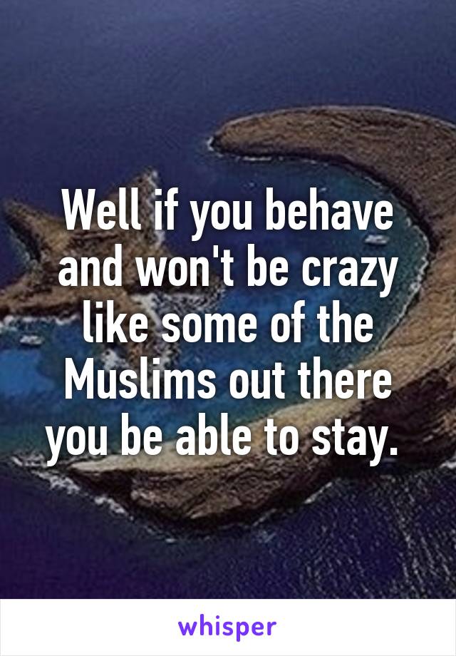 Well if you behave and won't be crazy like some of the Muslims out there you be able to stay. 