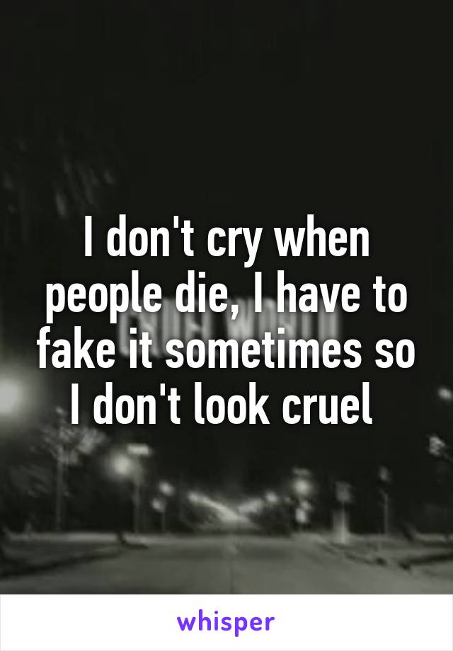 I don't cry when people die, I have to fake it sometimes so I don't look cruel 