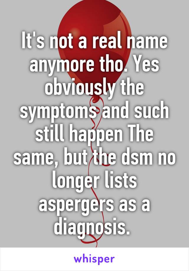 It's not a real name anymore tho. Yes obviously the symptoms and such still happen The same, but the dsm no longer lists aspergers as a diagnosis. 