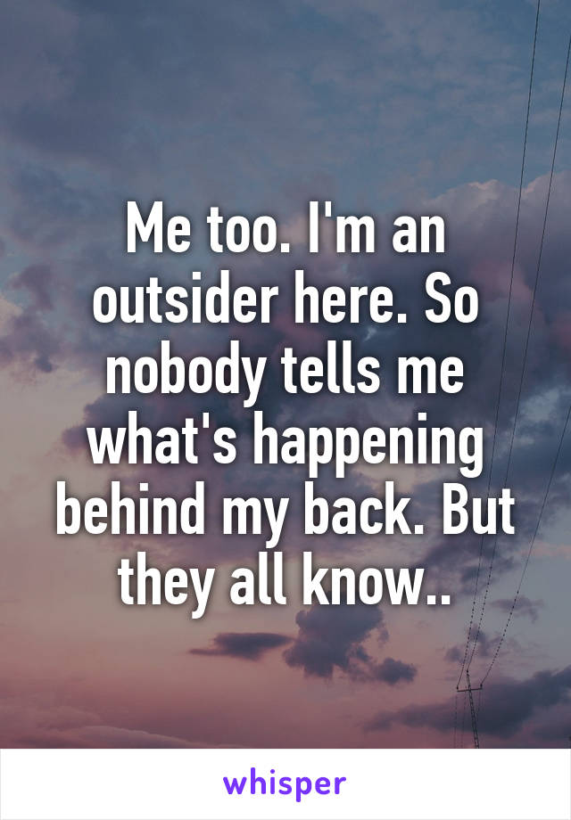 Me too. I'm an outsider here. So nobody tells me what's happening behind my back. But they all know..