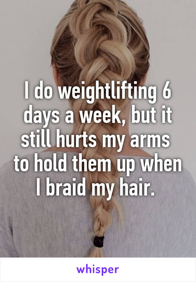 I do weightlifting 6 days a week, but it still hurts my arms  to hold them up when I braid my hair. 