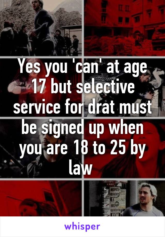 Yes you 'can' at age 17 but selective service for drat must be signed up when you are 18 to 25 by law 