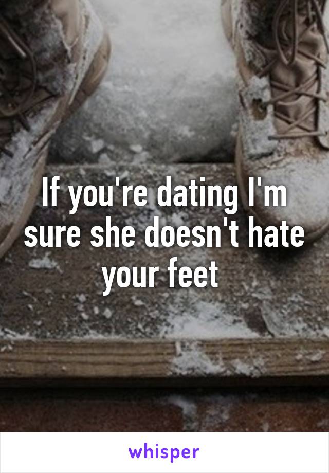 If you're dating I'm sure she doesn't hate your feet 