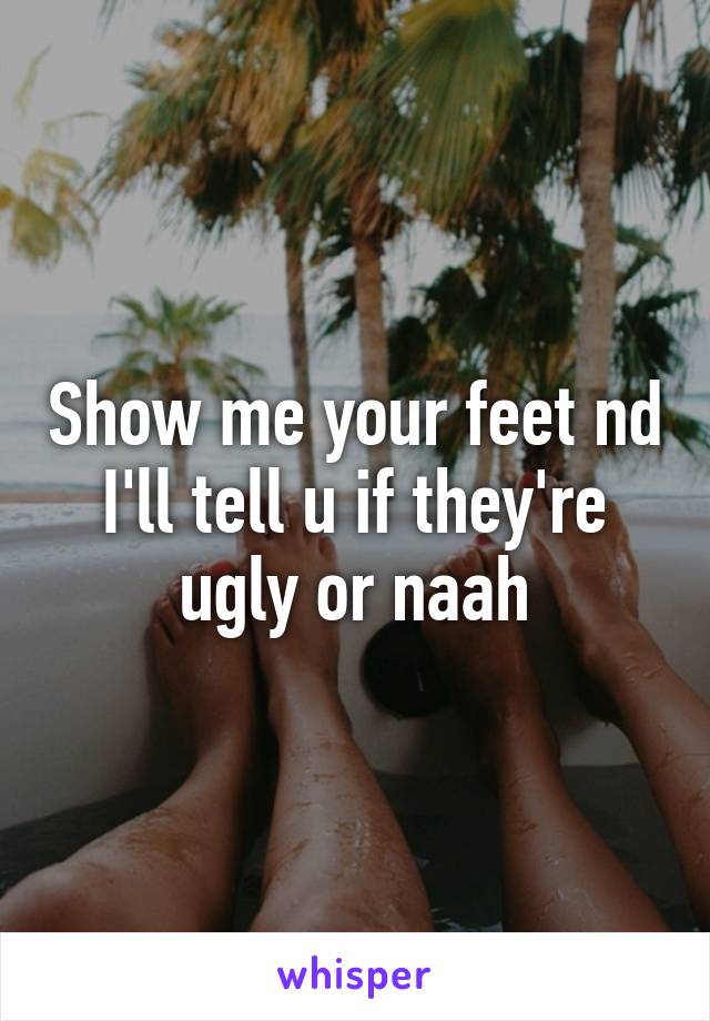 Show me your feet nd I'll tell u if they're ugly or naah