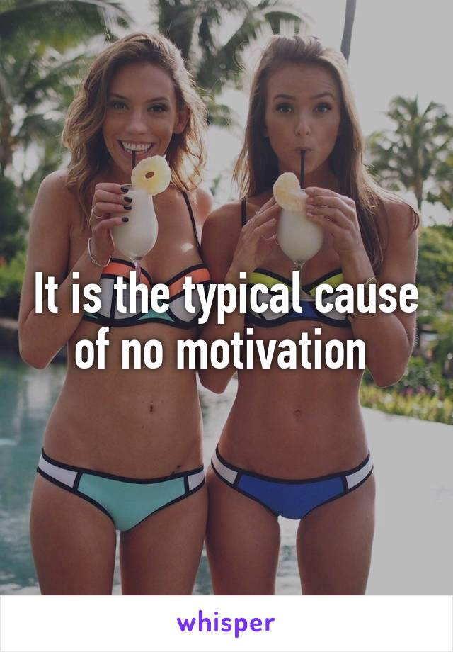 It is the typical cause of no motivation 