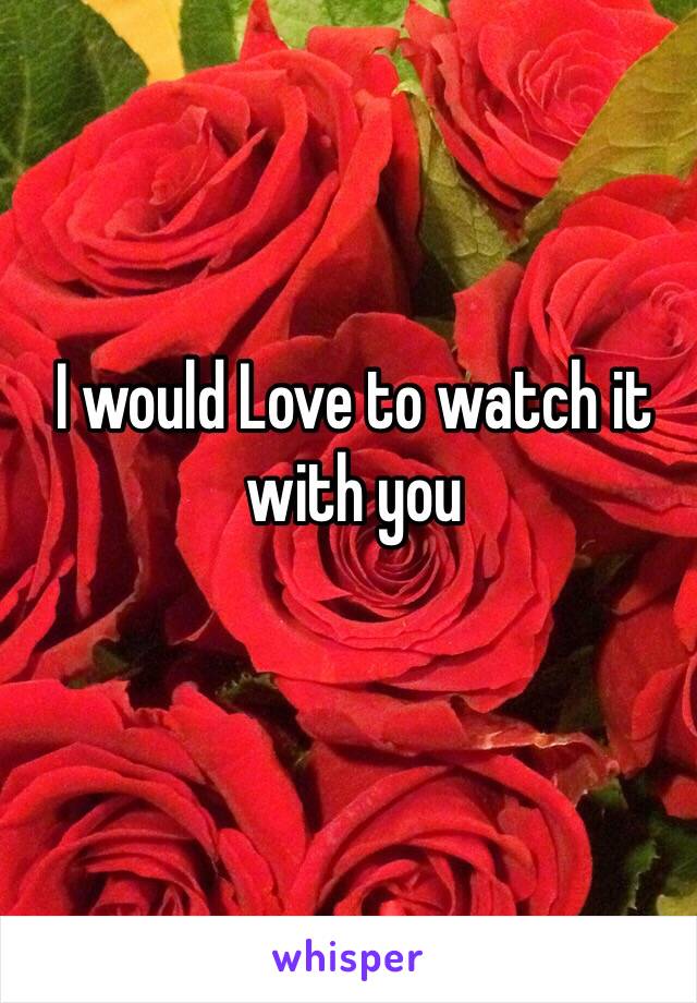 I would Love to watch it with you