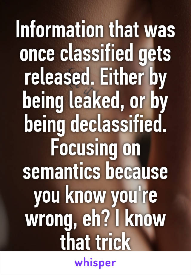 Information that was once classified gets released. Either by being leaked, or by being declassified. Focusing on semantics because you know you're wrong, eh? I know that trick