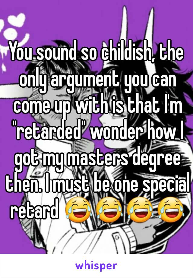 You sound so childish, the only argument you can come up with is that I'm "retarded" wonder how I got my masters degree then. I must be one special retard 😂😂😂😂