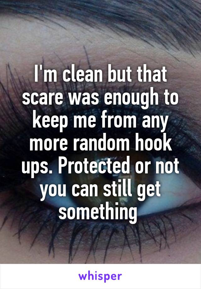 I'm clean but that scare was enough to keep me from any more random hook ups. Protected or not you can still get something 