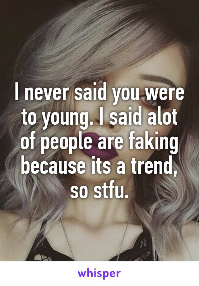 I never said you were to young. I said alot of people are faking because its a trend, so stfu.