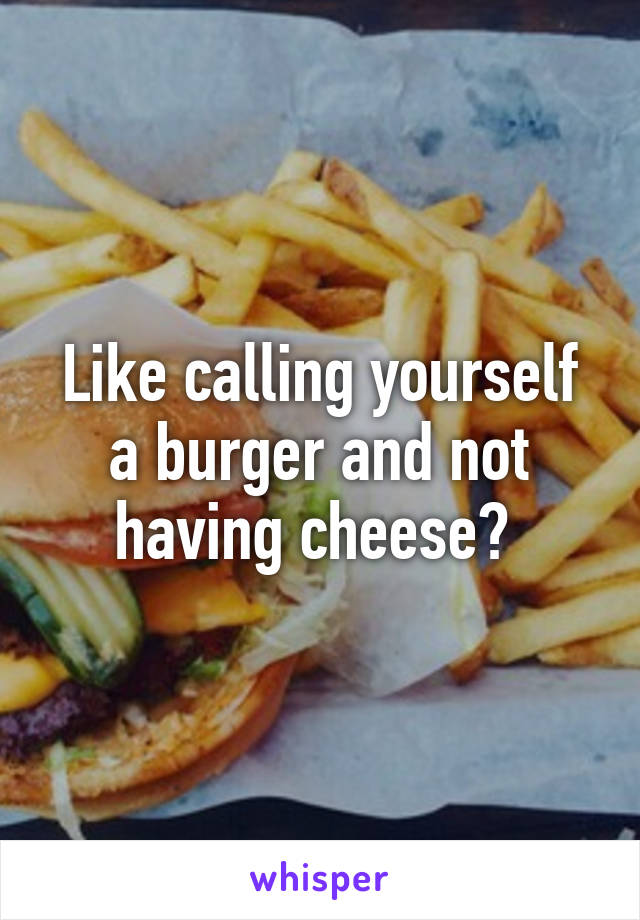 Like calling yourself a burger and not having cheese? 