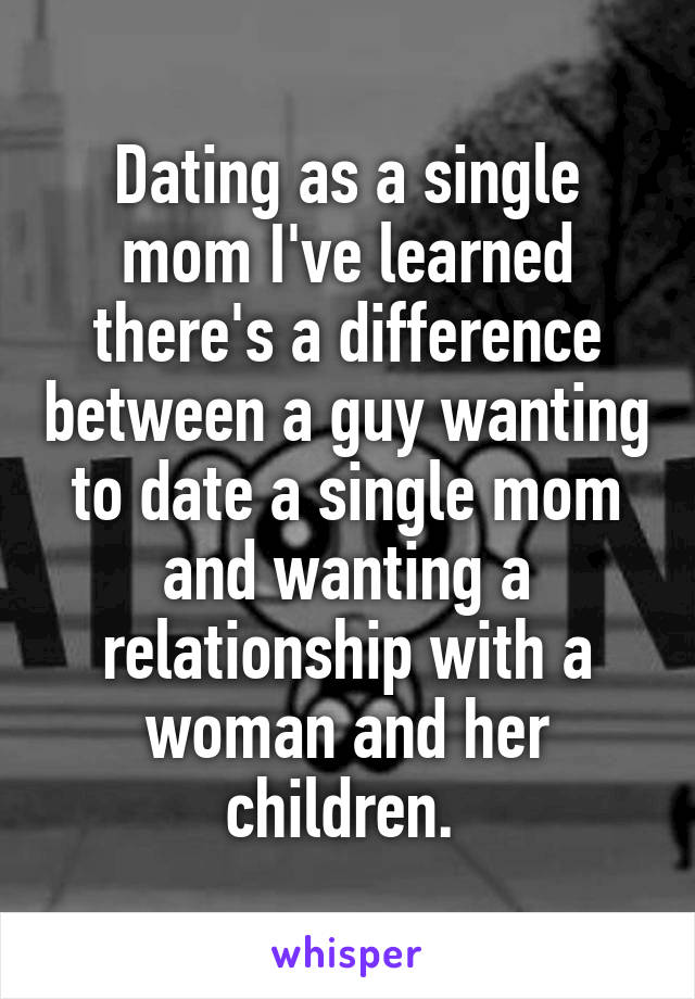 Dating as a single mom I've learned there's a difference between a guy wanting to date a single mom and wanting a relationship with a woman and her children. 