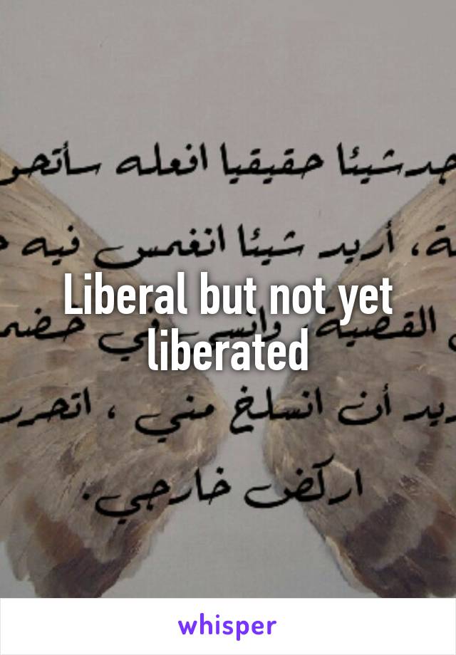 Liberal but not yet liberated