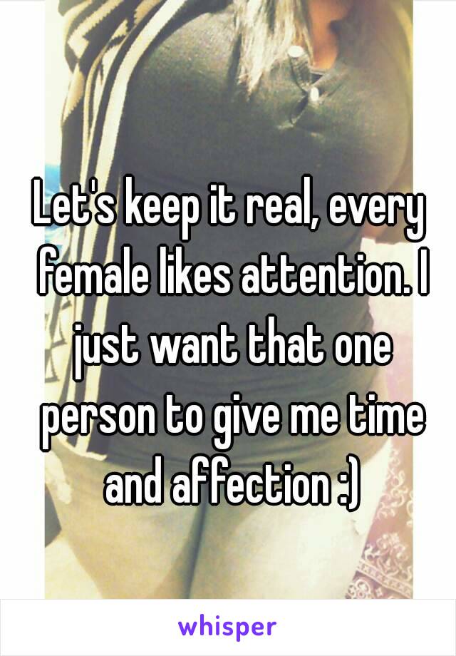 Let's keep it real, every female likes attention. I just want that one person to give me time and affection :)