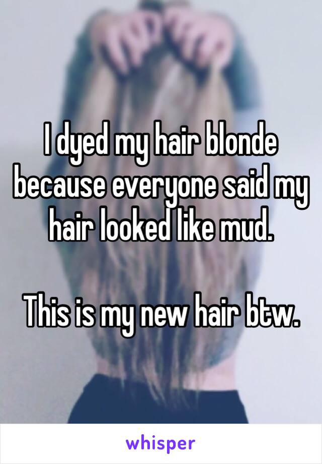 I dyed my hair blonde because everyone said my hair looked like mud.

This is my new hair btw.