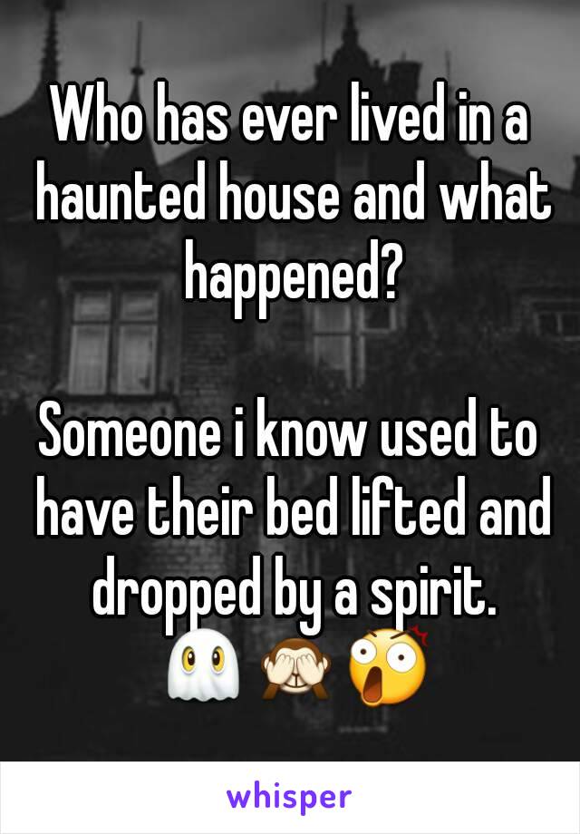 Who has ever lived in a haunted house and what happened?

Someone i know used to have their bed lifted and dropped by a spirit. 👻🙈😲