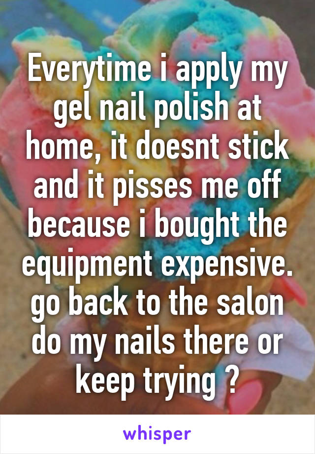 Everytime i apply my gel nail polish at home, it doesnt stick and it pisses me off because i bought the equipment expensive. go back to the salon do my nails there or keep trying ?