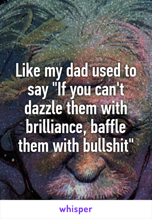 Like my dad used to say "If you can't dazzle them with brilliance, baffle them with bullshit"