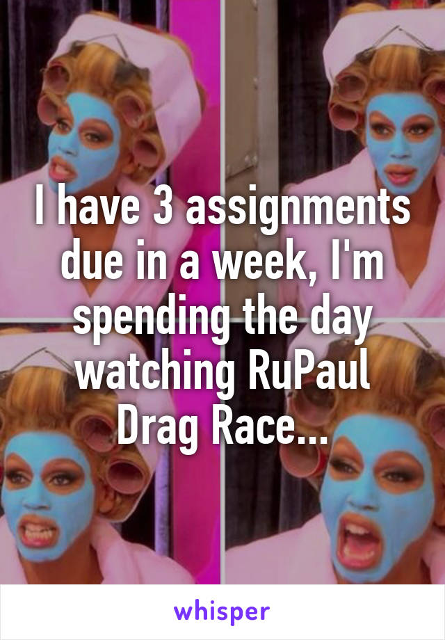 I have 3 assignments due in a week, I'm spending the day watching RuPaul Drag Race...