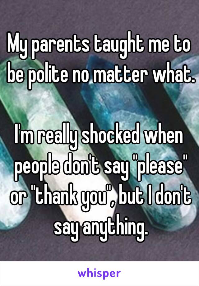 My parents taught me to be polite no matter what.

I'm really shocked when people don't say "please" or "thank you", but I don't say anything.