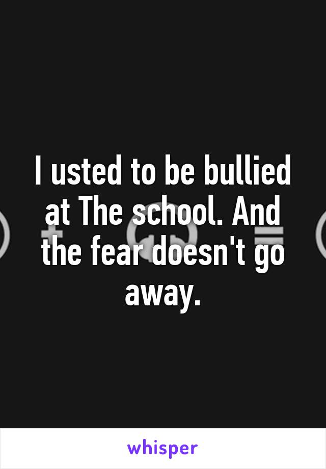 I usted to be bullied at The school. And the fear doesn't go away.