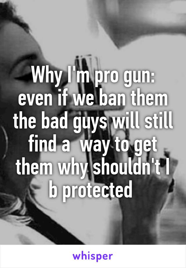 Why I'm pro gun: even if we ban them the bad guys will still find a  way to get them why shouldn't I b protected 