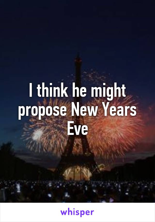 I think he might propose New Years Eve