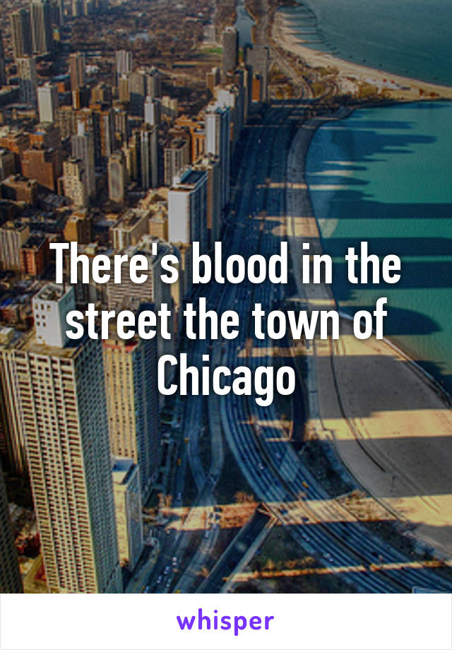 There's blood in the street the town of Chicago