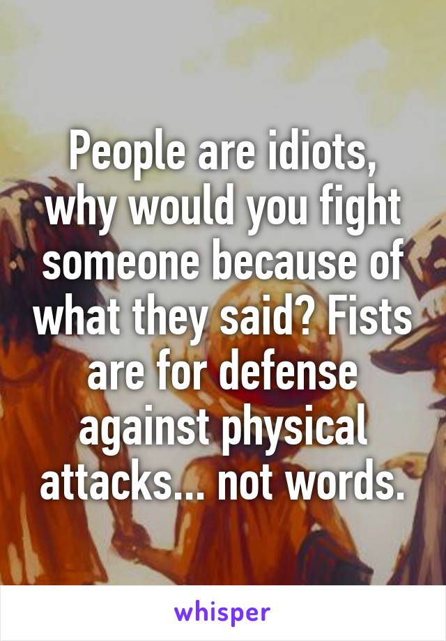 People are idiots, why would you fight someone because of what they said? Fists are for defense against physical attacks... not words.