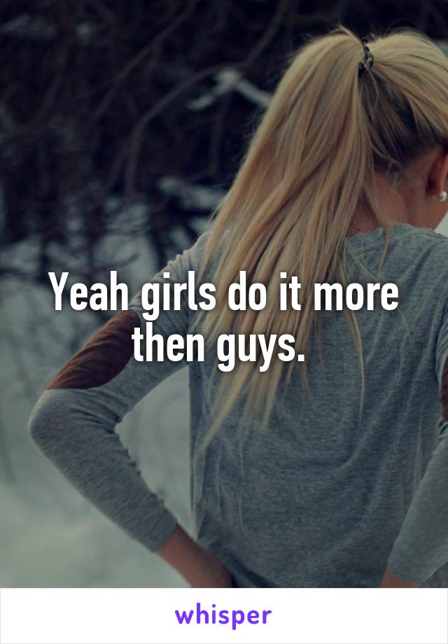 Yeah girls do it more then guys. 