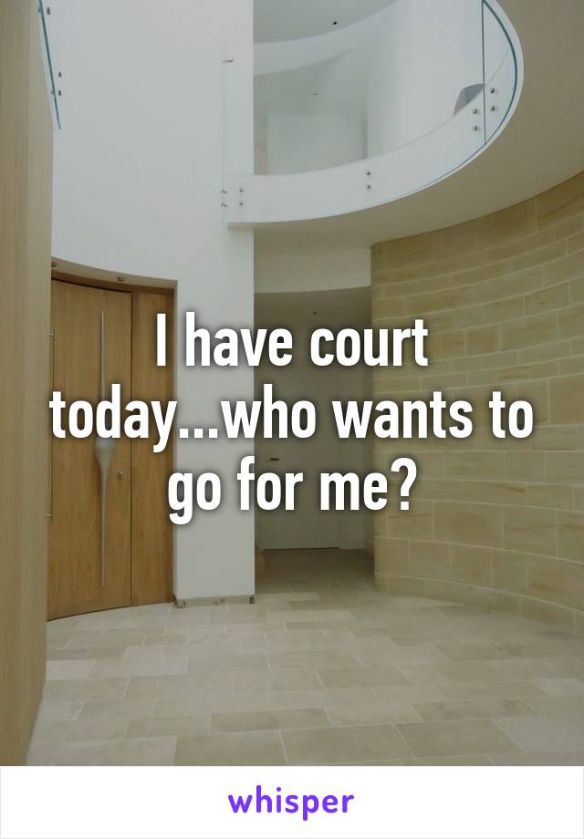 I have court today...who wants to go for me?