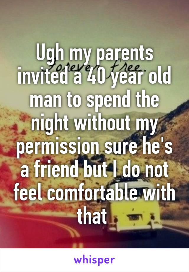 Ugh my parents invited a 40 year old man to spend the night without my permission sure he's a friend but I do not feel comfortable with that 