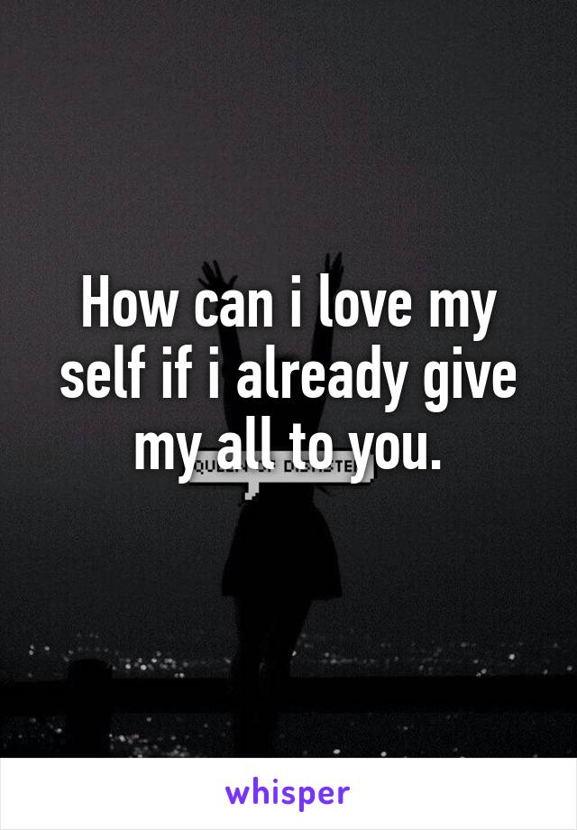 How can i love my self if i already give my all to you.
