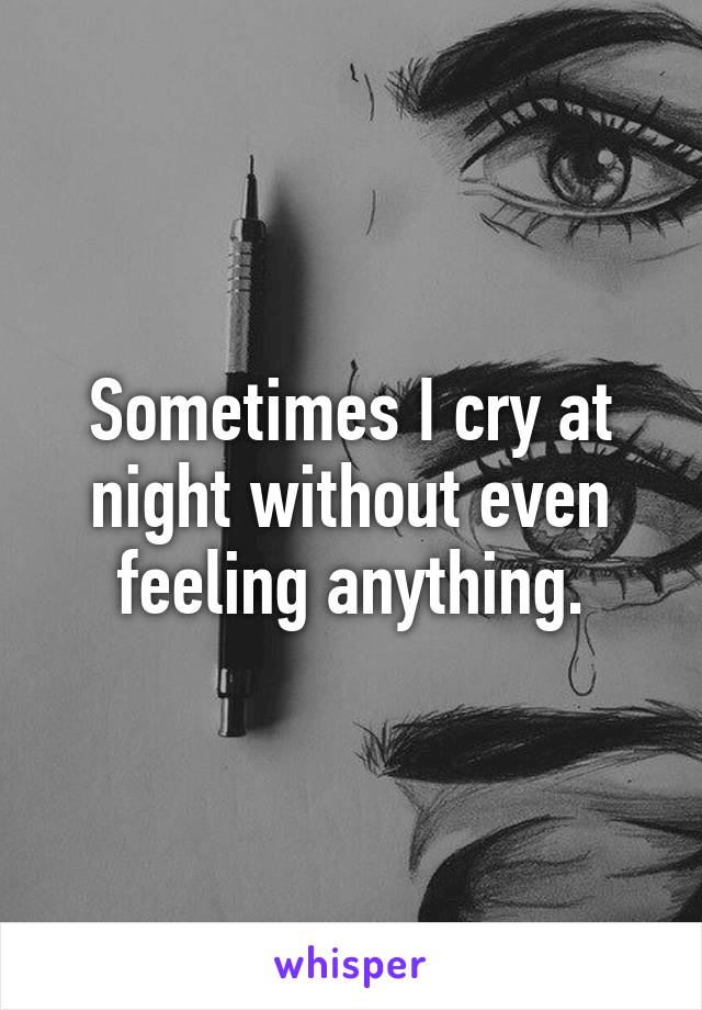 Sometimes I cry at night without even feeling anything.