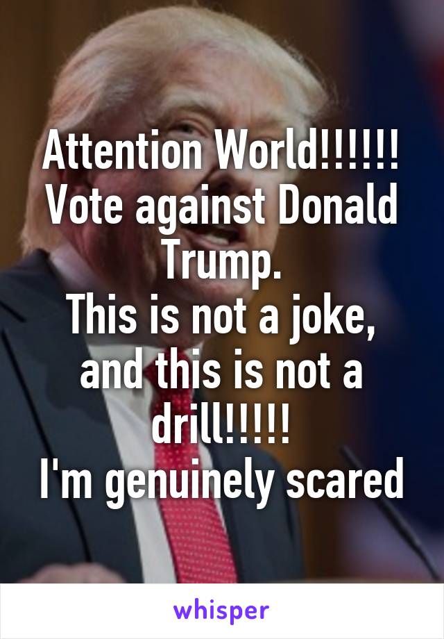 Attention World!!!!!!
Vote against Donald Trump.
This is not a joke, and this is not a drill!!!!!
I'm genuinely scared