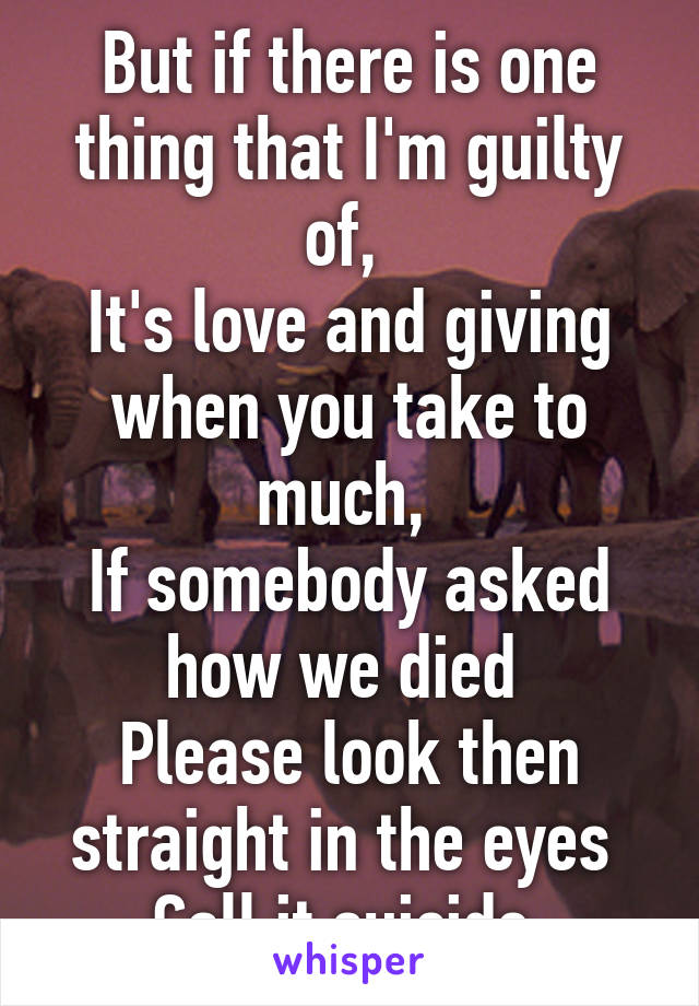 But if there is one thing that I'm guilty of, 
It's love and giving when you take to much, 
If somebody asked how we died 
Please look then straight in the eyes 
Call it suicide 