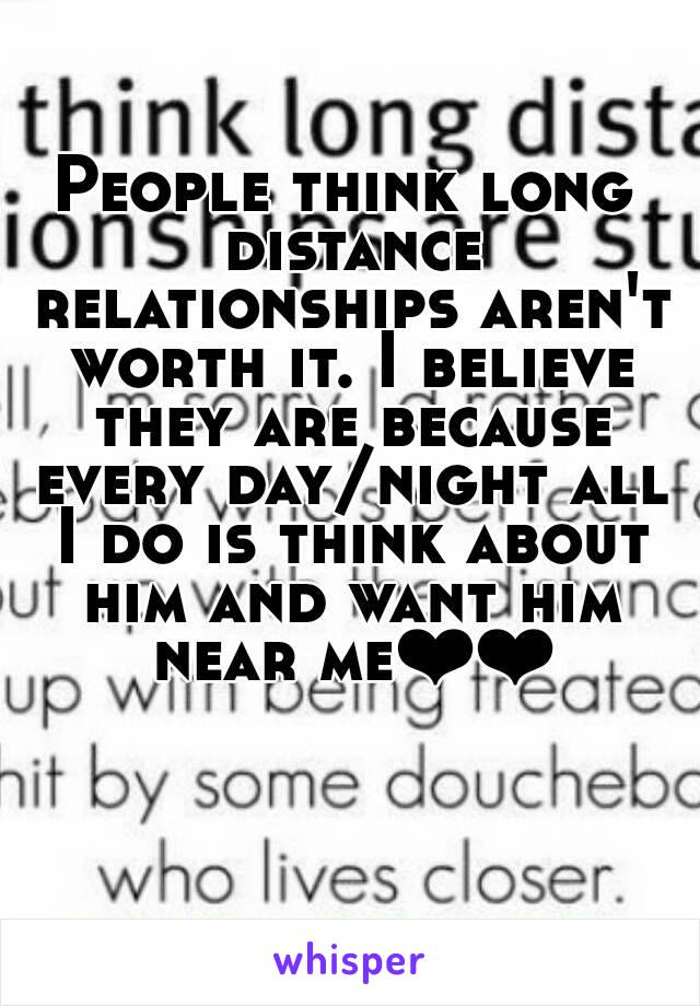 People think long distance relationships aren't worth it. I believe they are because every day/night all I do is think about him and want him near me❤❤