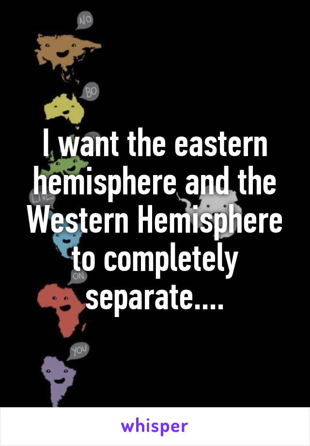 I want the eastern hemisphere and the Western Hemisphere to completely separate....