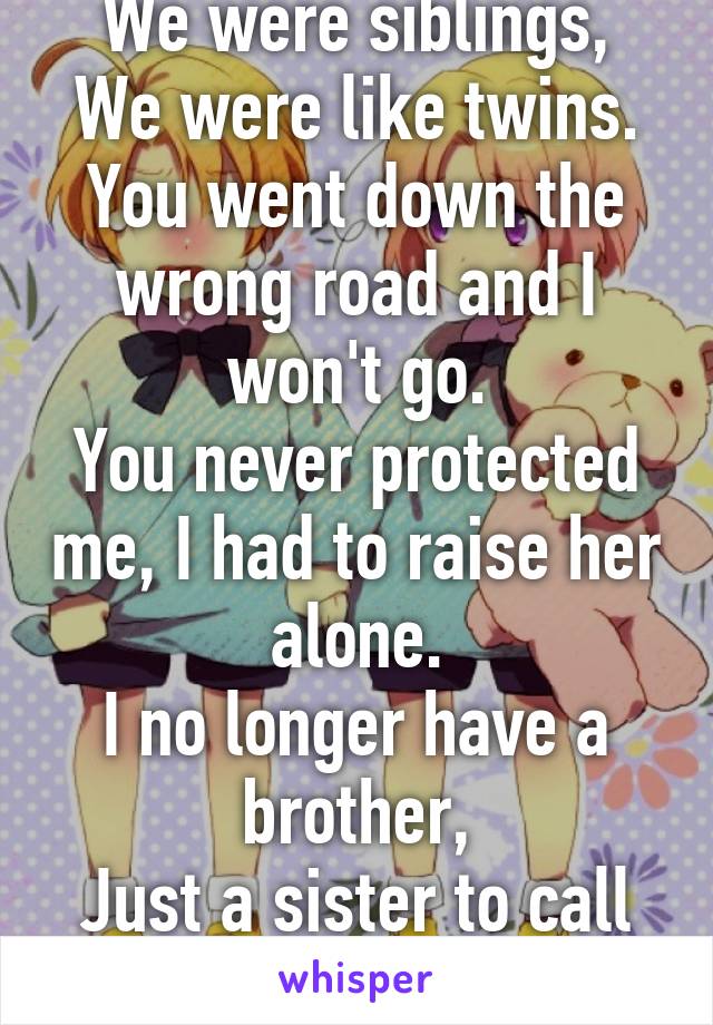 We were siblings,
We were like twins.
You went down the wrong road and I won't go.
You never protected me, I had to raise her alone.
I no longer have a brother,
Just a sister to call my own.