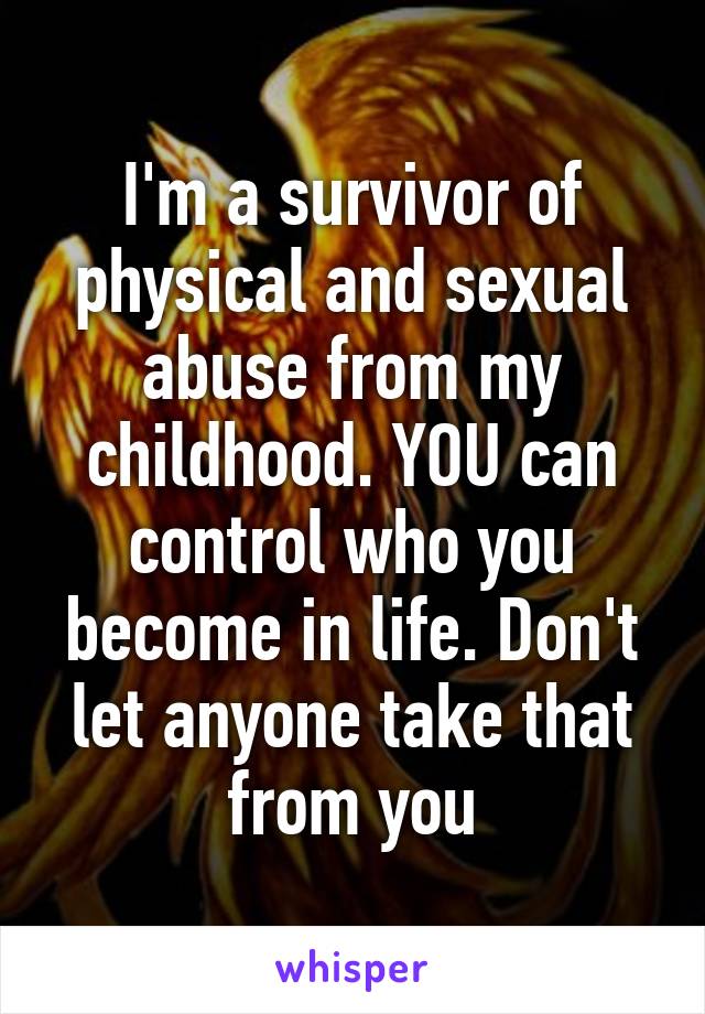 I'm a survivor of physical and sexual abuse from my childhood. YOU can control who you become in life. Don't let anyone take that from you