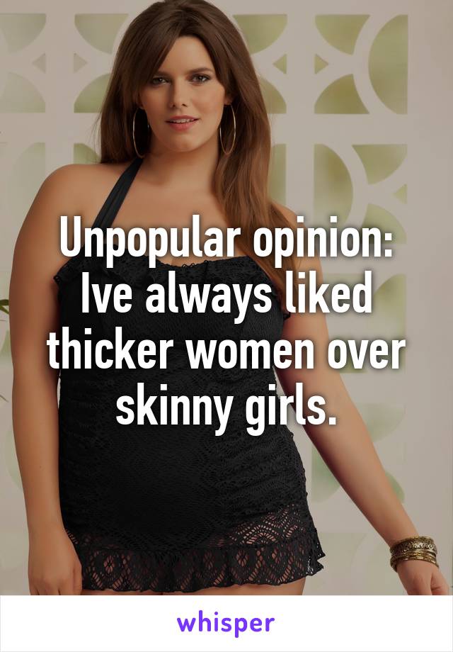 Unpopular opinion: Ive always liked thicker women over skinny girls.