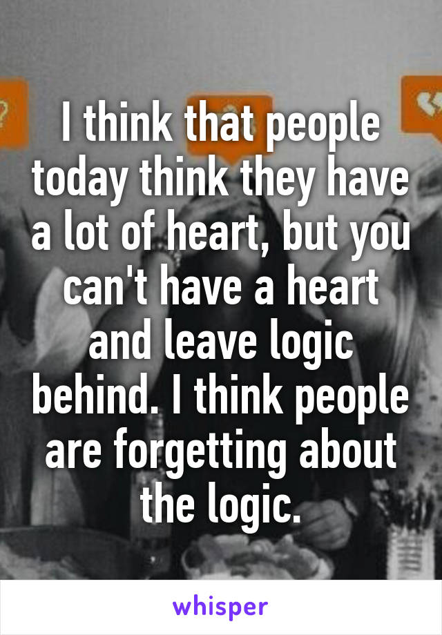 I think that people today think they have a lot of heart, but you can't have a heart and leave logic behind. I think people are forgetting about the logic.