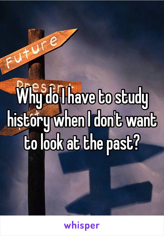 Why do I have to study history when I don't want to look at the past?