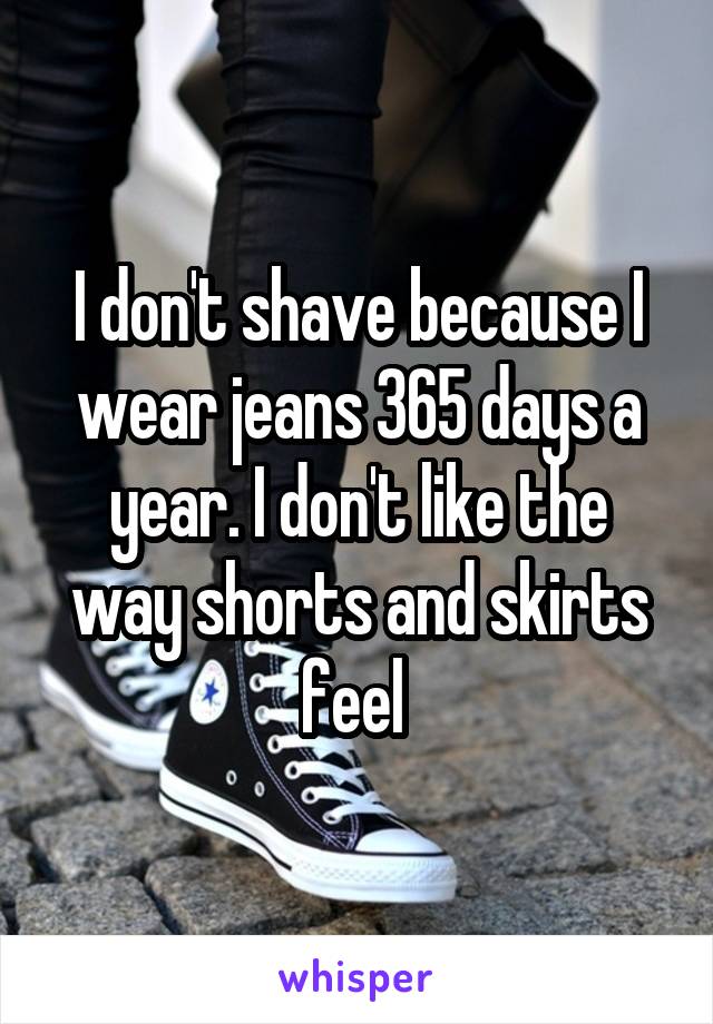 I don't shave because I wear jeans 365 days a year. I don't like the way shorts and skirts feel 