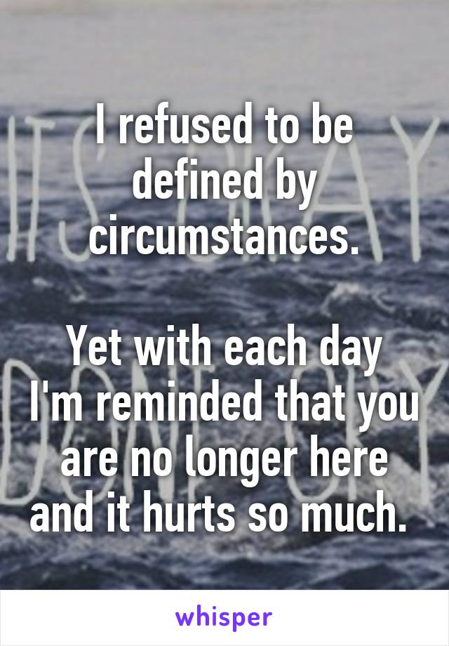 I refused to be defined by circumstances.

Yet with each day I'm reminded that you are no longer here and it hurts so much. 