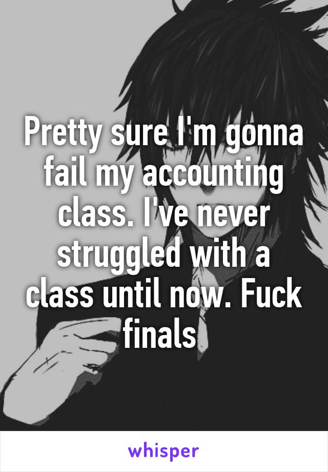 Pretty sure I'm gonna fail my accounting class. I've never struggled with a class until now. Fuck finals 