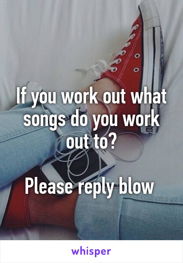 
If you work out what songs do you work out to?

Please reply blow 